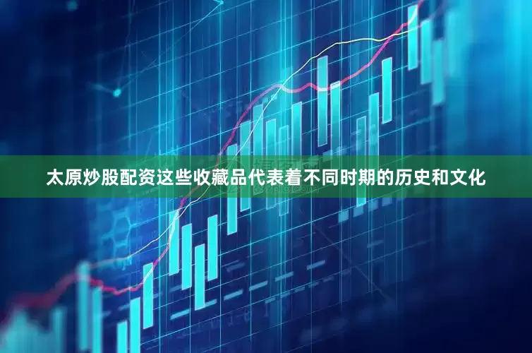 太原炒股配资这些收藏品代表着不同时期的历史和文化