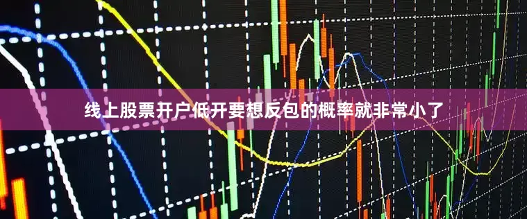 线上股票开户低开要想反包的概率就非常小了