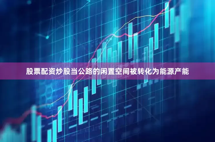 股票配资炒股当公路的闲置空间被转化为能源产能