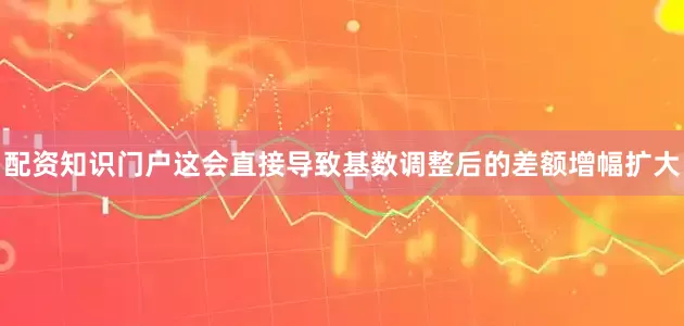 配资知识门户这会直接导致基数调整后的差额增幅扩大