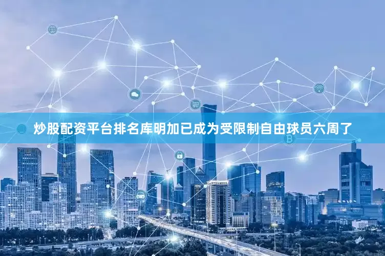 炒股配资平台排名库明加已成为受限制自由球员六周了