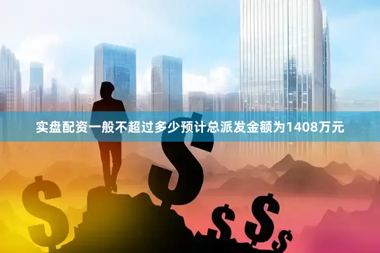 实盘配资一般不超过多少预计总派发金额为1408万元