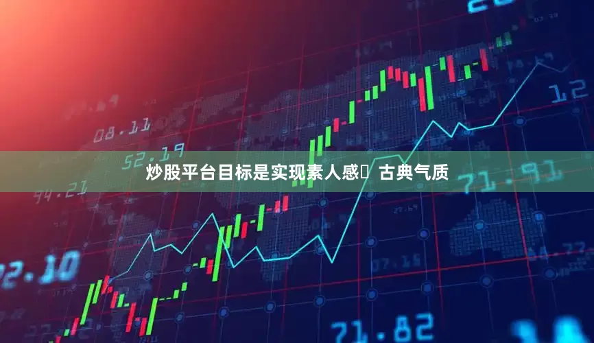 炒股平台目标是实现素人感➕古典气质
