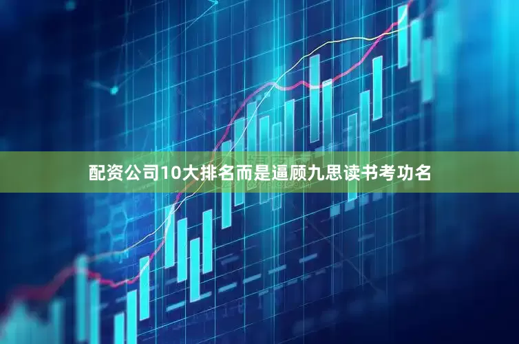 配资公司10大排名而是逼顾九思读书考功名