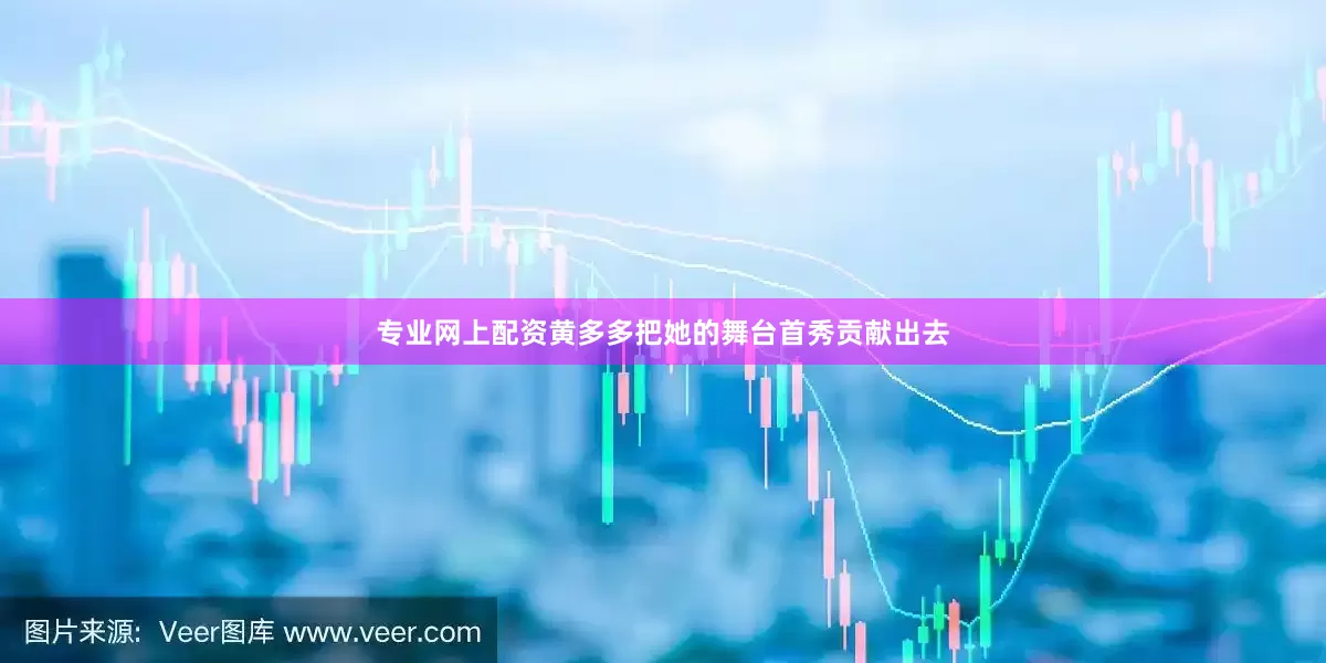 专业网上配资黄多多把她的舞台首秀贡献出去