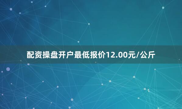 配资操盘开户最低报价12.00元/公斤