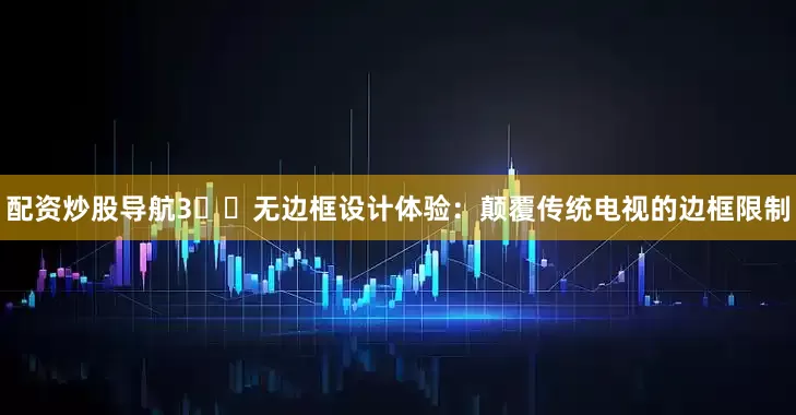 配资炒股导航3️⃣无边框设计体验：颠覆传统电视的边框限制