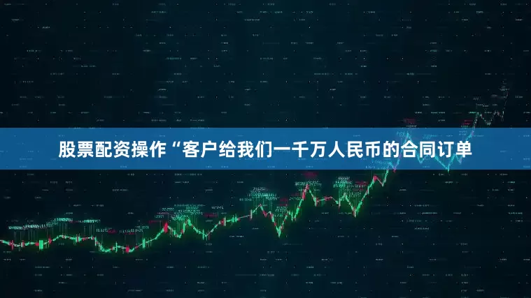 股票配资操作“客户给我们一千万人民币的合同订单