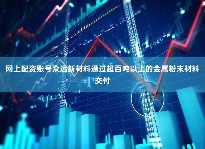 网上配资账号众远新材料通过超百吨以上的金属粉末材料交付