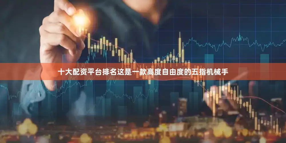 十大配资平台排名这是一款高度自由度的五指机械手