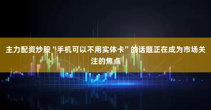 主力配资炒股“手机可以不用实体卡”的话题正在成为市场关注的焦点