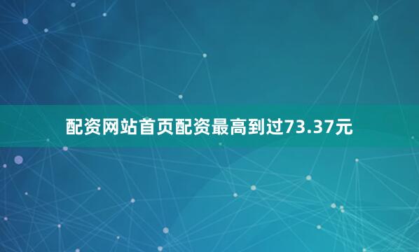 配资网站首页配资最高到过73.37元