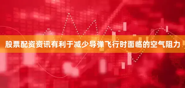 股票配资资讯有利于减少导弹飞行时面临的空气阻力