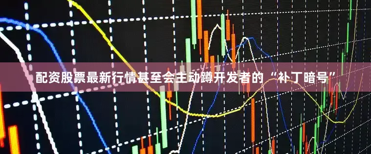 配资股票最新行情甚至会主动蹲开发者的 “补丁暗号”
