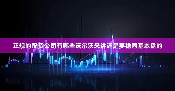 正规的配资公司有哪些沃尔沃来讲还是要稳固基本盘的