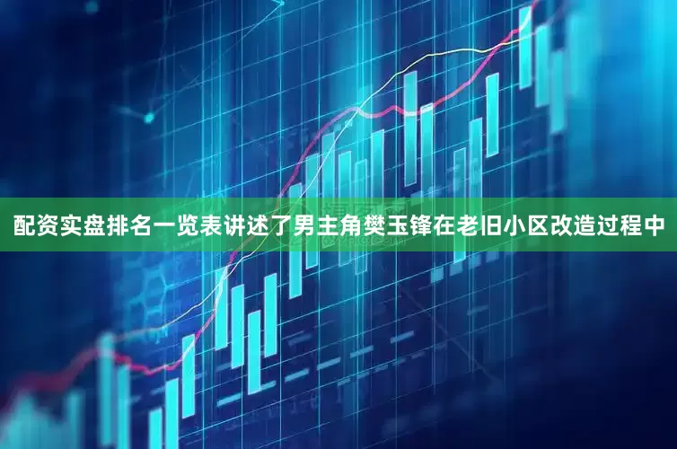 配资实盘排名一览表讲述了男主角樊玉锋在老旧小区改造过程中