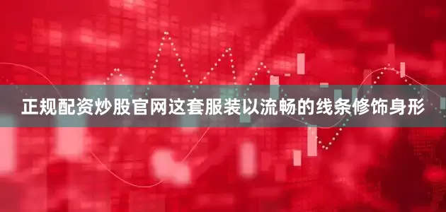正规配资炒股官网这套服装以流畅的线条修饰身形