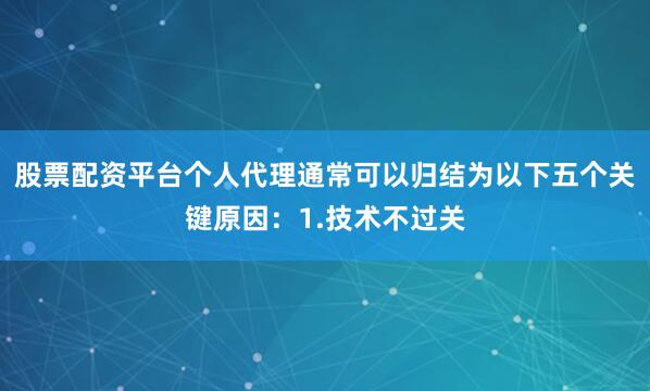 股票配资平台个人代理通常可以归结为以下五个关键原因：1.技术不过关