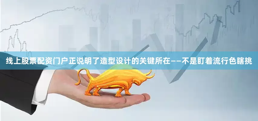 线上股票配资门户正说明了造型设计的关键所在——不是盯着流行色瞎挑