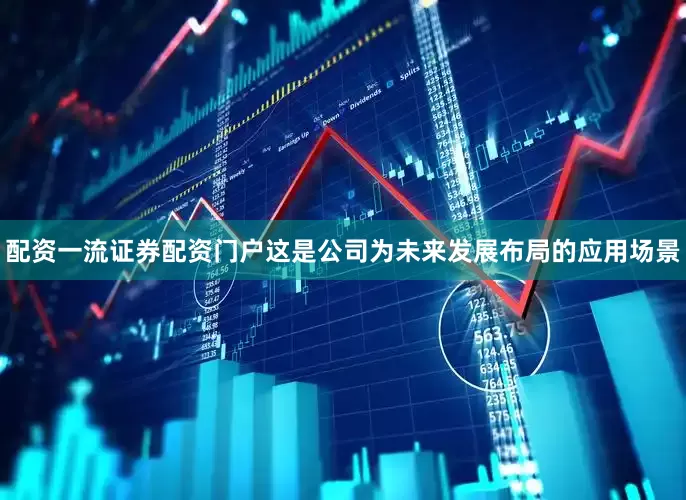 配资一流证券配资门户这是公司为未来发展布局的应用场景