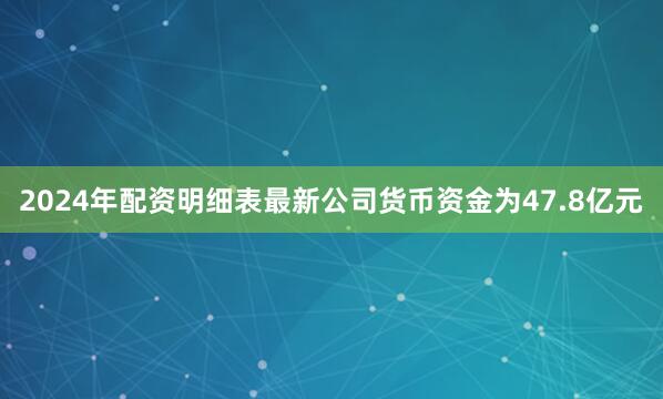 2024年配资明细表最新公司货币资金为47.8亿元