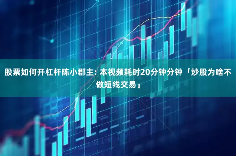 股票如何开杠杆陈小郡主: 本视频耗时20分钟分钟「炒股为啥不做短线交易」