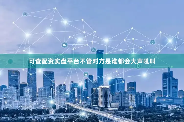 可查配资实盘平台不管对方是谁都会大声吼叫