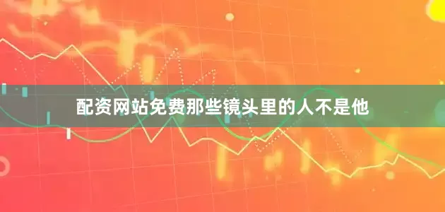配资网站免费那些镜头里的人不是他
