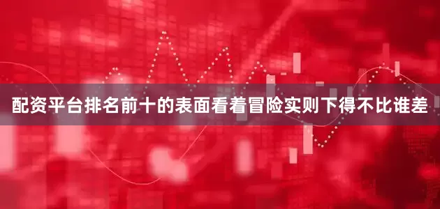 配资平台排名前十的表面看着冒险实则下得不比谁差