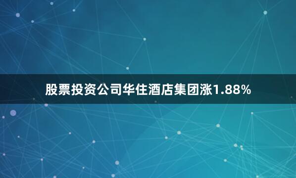 股票投资公司华住酒店集团涨1.88%
