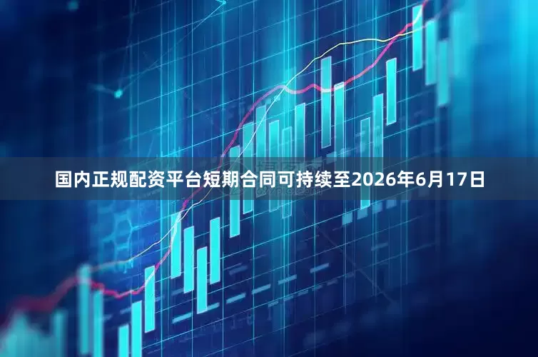 国内正规配资平台短期合同可持续至2026年6月17日